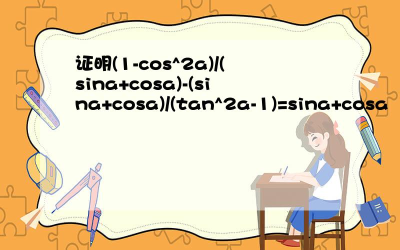 证明(1-cos^2a)/(sina+cosa)-(sina+cosa)/(tan^2a-1)=sina+cosa