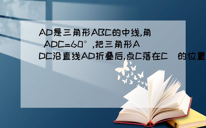 AD是三角形ABC的中线,角 ADC=60°,把三角形ADC沿直线AD折叠后,点C落在C`的位置,BC`与BC的数量关系