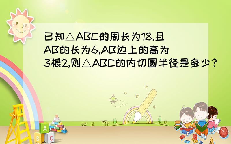 已知△ABC的周长为18,且AB的长为6,AB边上的高为3根2,则△ABC的内切圆半径是多少?