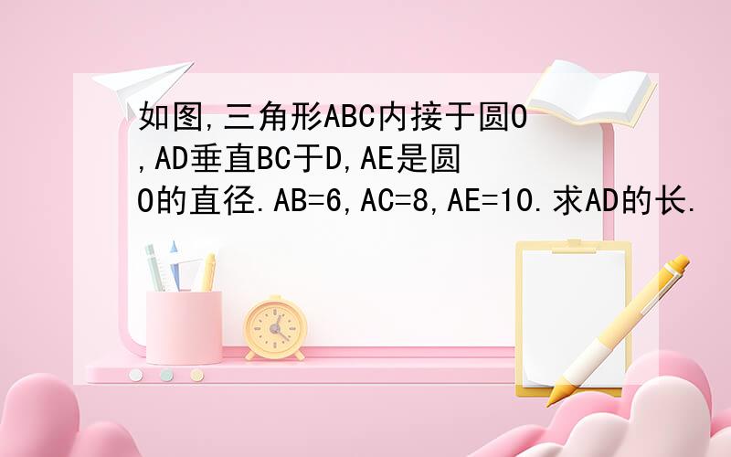 如图,三角形ABC内接于圆O,AD垂直BC于D,AE是圆O的直径.AB=6,AC=8,AE=10.求AD的长.