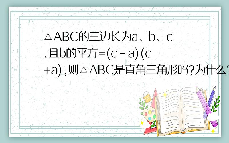 △ABC的三边长为a、b、c,且b的平方=(c-a)(c+a),则△ABC是直角三角形吗?为什么?利用勾股定理来回答