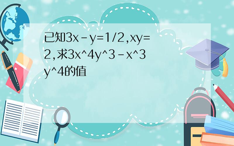 已知3x-y=1/2,xy=2,求3x^4y^3-x^3y^4的值