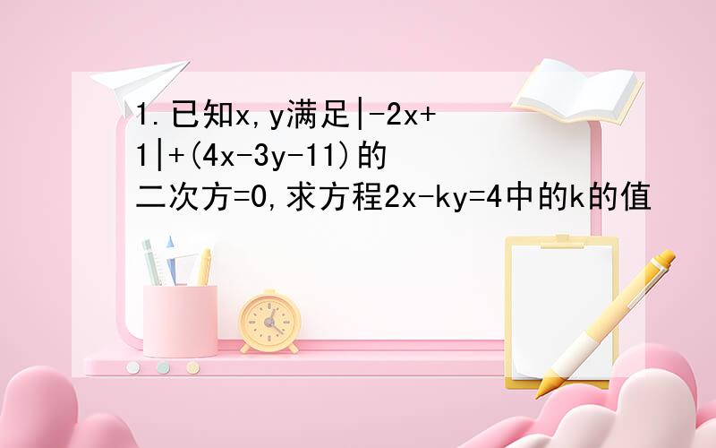1.已知x,y满足|-2x+1|+(4x-3y-11)的二次方=0,求方程2x-ky=4中的k的值