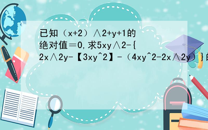 已知（x+2）∧2+y+1的绝对值＝0,求5xy∧2-{2x∧2y-【3xy^2】-（4xy^2-2x∧2y）}的值