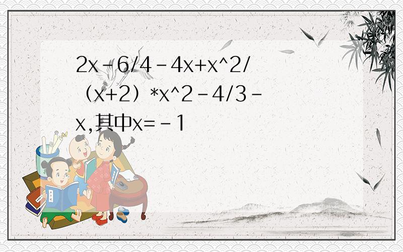 2x-6/4-4x+x^2/（x+2）*x^2-4/3-x,其中x=-1