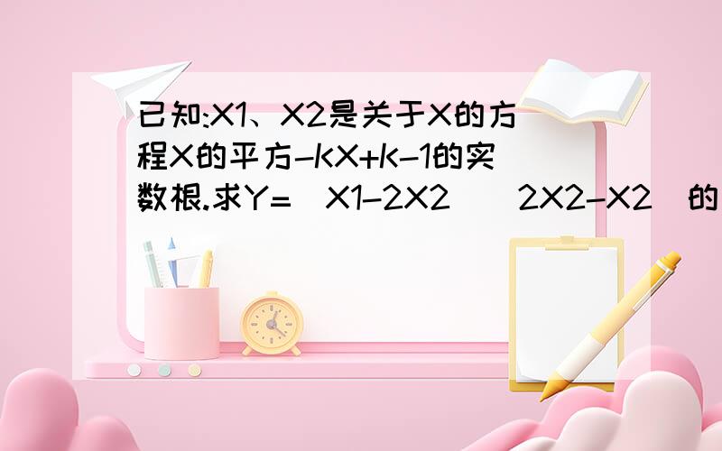 已知:X1、X2是关于X的方程X的平方-KX+K-1的实数根.求Y=(X1-2X2)(2X2-X2)的最小值.