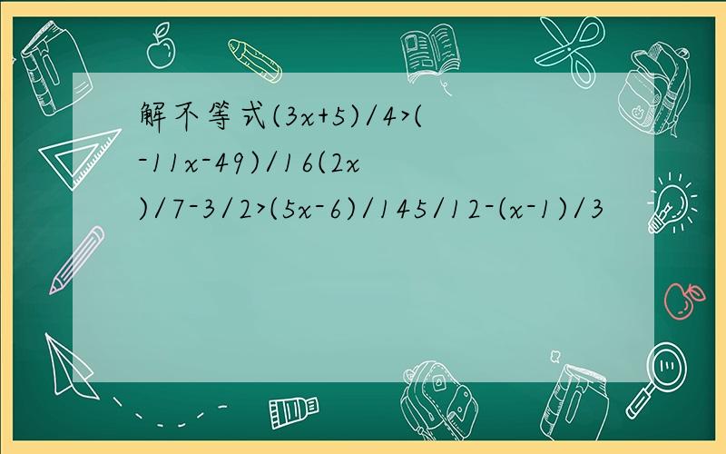 解不等式(3x+5)/4>(-11x-49)/16(2x)/7-3/2>(5x-6)/145/12-(x-1)/3