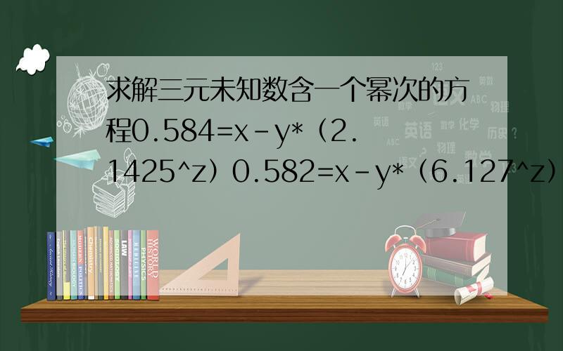 求解三元未知数含一个幂次的方程0.584=x-y*（2.1425^z）0.582=x-y*（6.127^z）0.583=x-y*（4.061^z）顺便求指点下大致怎么解或者有什么软件可以解此类方程