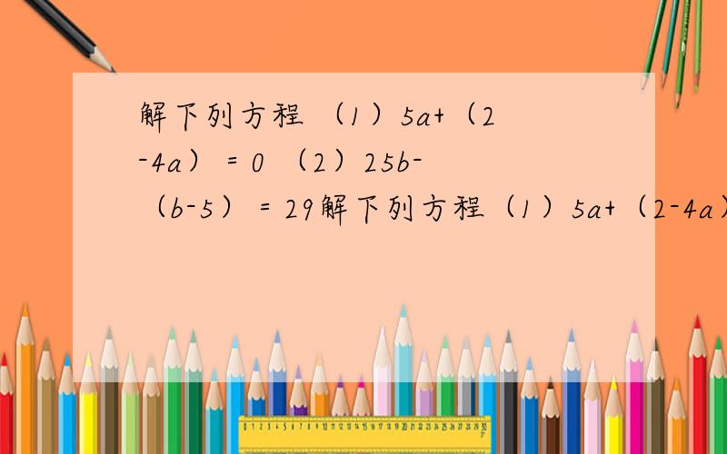 解下列方程 （1）5a+（2-4a）＝0 （2）25b-（b-5）＝29解下列方程（1）5a+（2-4a）＝0（2）25b-（b-5）＝29（3）7x+2（3x-3）＝20（4）8y-3（3y+2）＝6（5）2（x+8）＝3（x-1）（6）8x＝-2（x+4）（7）2（10-0.