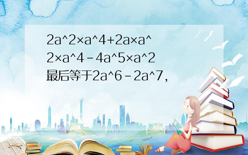 2a^2×a^4+2a×a^2×a^4-4a^5×a^2最后等于2a^6-2a^7,