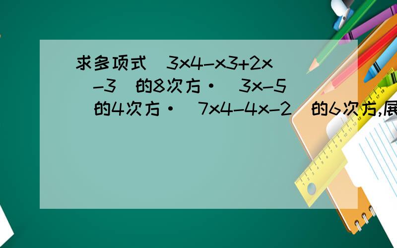 求多项式(3x4-x3+2x^-3)的8次方·(3x-5)的4次方·(7x4-4x-2)的6次方,展开式中各项系数的和.