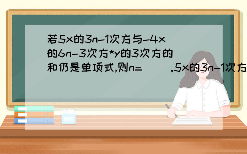 若5x的3n-1次方与-4x的6n-3次方*y的3次方的和仍是单项式,则n=（ ）.5x的3n-1次方*y的3次方与-4x的6n-3次方*y的3次方的和仍是单项式，则n=
