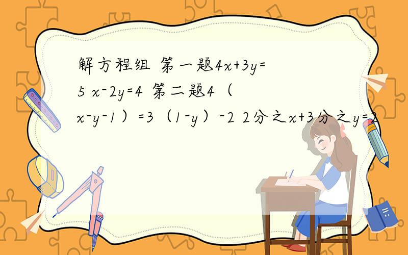 解方程组 第一题4x+3y=5 x-2y=4 第二题4（x-y-1）=3（1-y）-2 2分之x+3分之y=2
