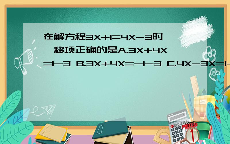 在解方程3X+1=4X-3时,移项正确的是A.3X+4X=1-3 B.3X+4X=-1-3 C.4X-3X=1+3 D.3X-4X=3-1