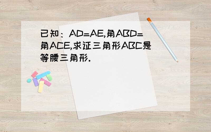 已知：AD=AE,角ABD=角ACE,求证三角形ABC是等腰三角形.