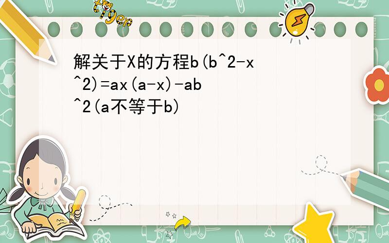 解关于X的方程b(b^2-x^2)=ax(a-x)-ab^2(a不等于b)