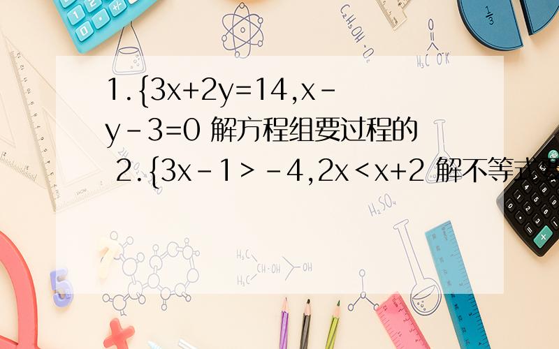 1.{3x+2y=14,x-y-3=0 解方程组要过程的 2.{3x-1＞-4,2x＜x+2 解不等式要过程的1.{3x+2y=14,x-y-3=0 解方程组要过程的2.{3x-1＞-4,2x＜x+2    解不等式要过程的