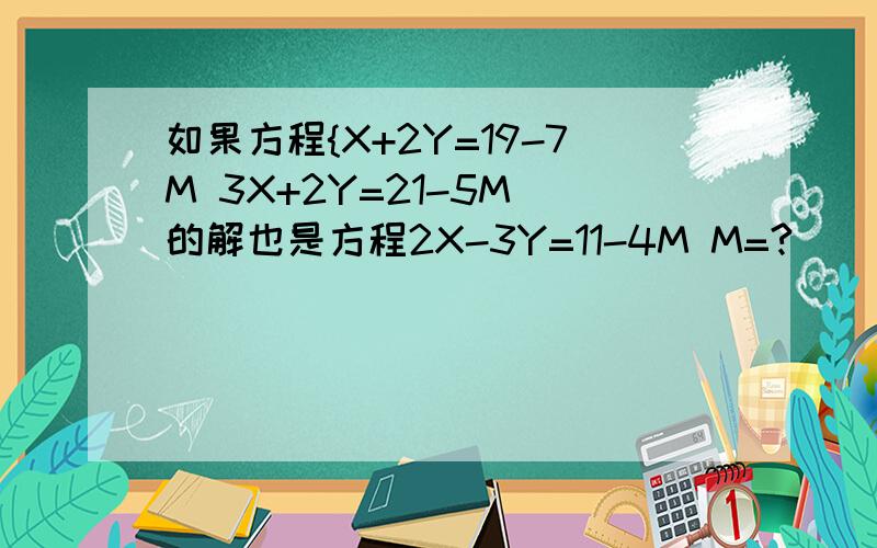 如果方程{X+2Y=19-7M 3X+2Y=21-5M 的解也是方程2X-3Y=11-4M M=?