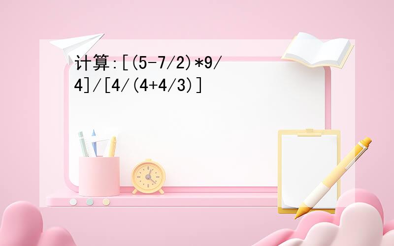 计算:[(5-7/2)*9/4]/[4/(4+4/3)]