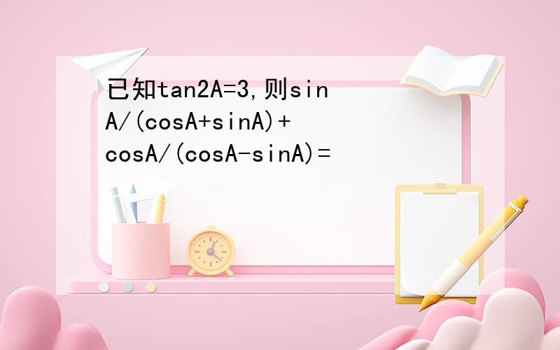 已知tan2A=3,则sinA/(cosA+sinA)+cosA/(cosA-sinA)=