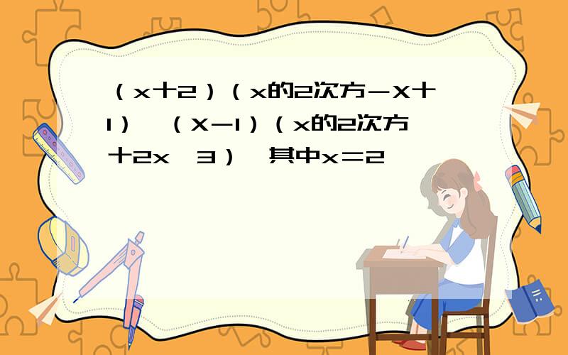 （x十2）（x的2次方－X十1）一（X－1）（x的2次方十2x一3）,其中x＝2