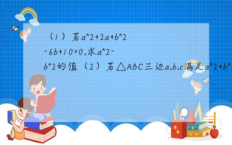 （1）若a^2+2a+b^2-6b+10=0,求a^2-b^2的值（2）若△ABC三边a,b,c满足a^2+b^2+c^2=ab+bc+ca判断△ABC的形状