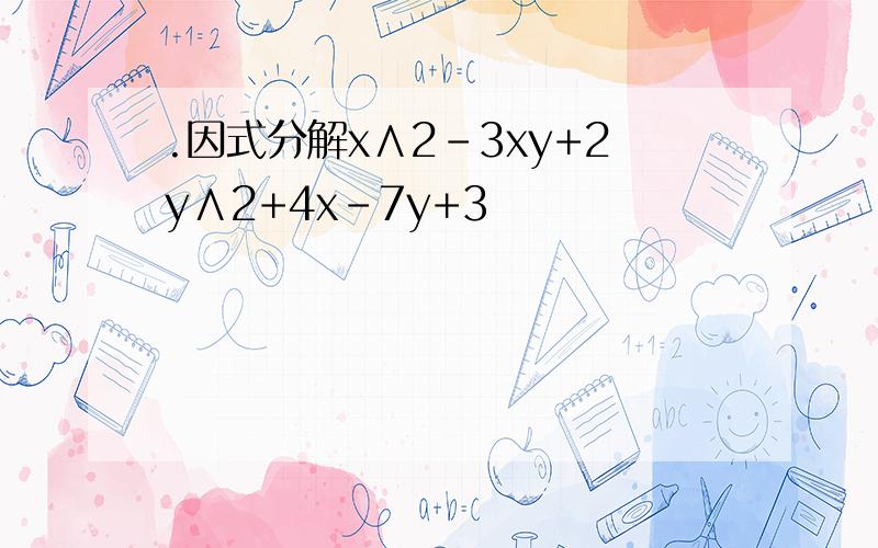 .因式分解x∧2-3xy+2y∧2+4x-7y+3