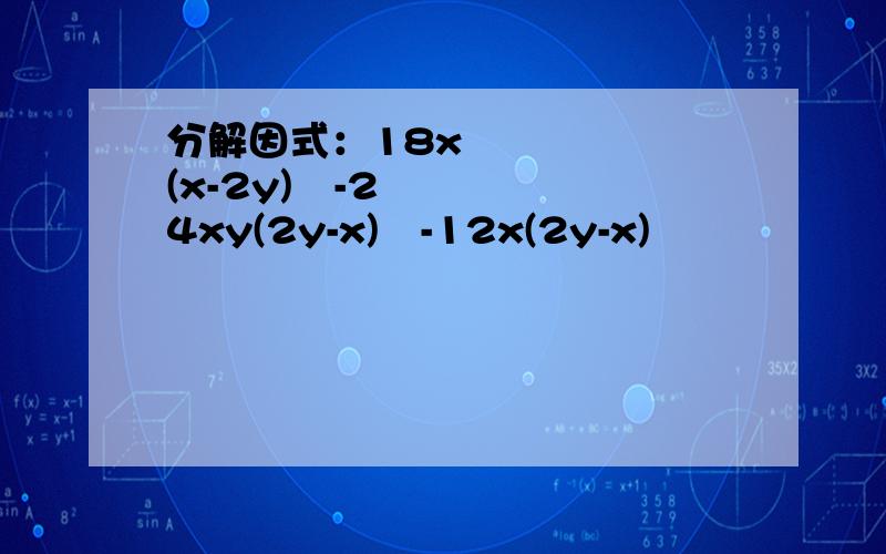 分解因式：18x²(x-2y)²-24xy(2y-x)²-12x(2y-x)³