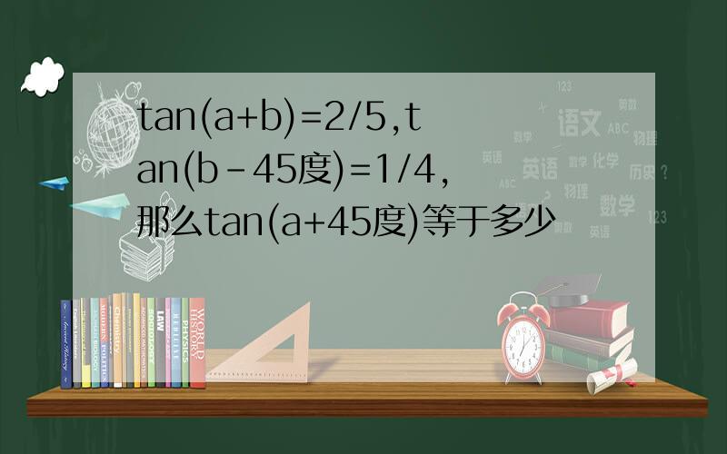tan(a+b)=2/5,tan(b-45度)=1/4,那么tan(a+45度)等于多少