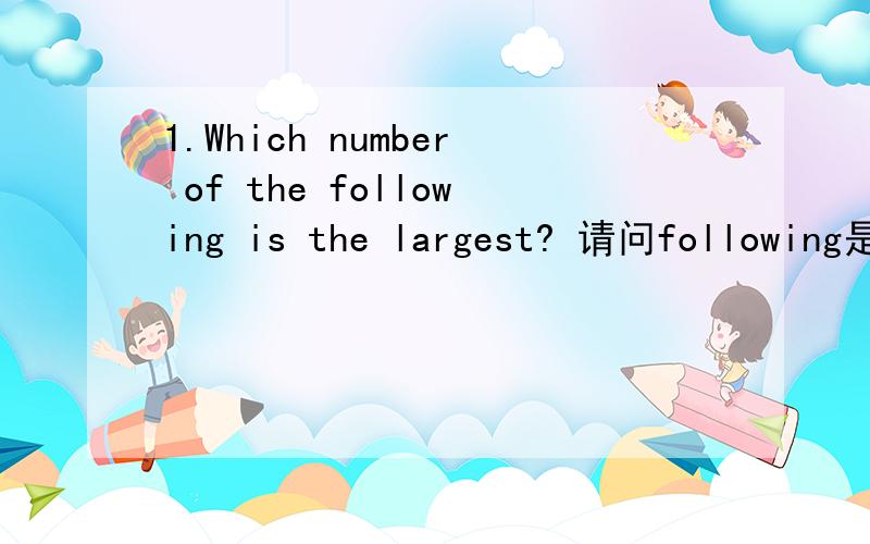 1.Which number of the following is the largest? 请问following是形容词后面是不是少了个名词比如这句：which of the following sentences is right?2.her mother keeps on (run) every day .3.if there isn't any light, there is no plant lif