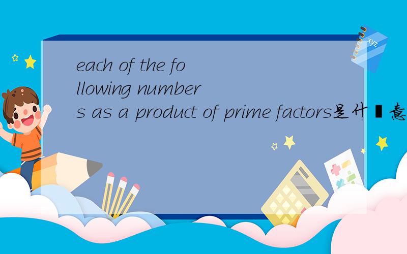 each of the following numbers as a product of prime factors是什麼意思?上面打漏字了Express each of the following numbers as a product of prime factors