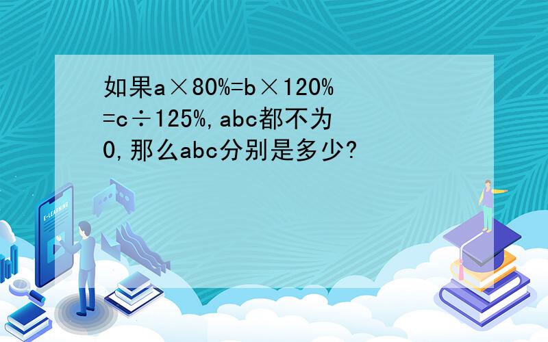 如果a×80%=b×120%=c÷125%,abc都不为0,那么abc分别是多少?