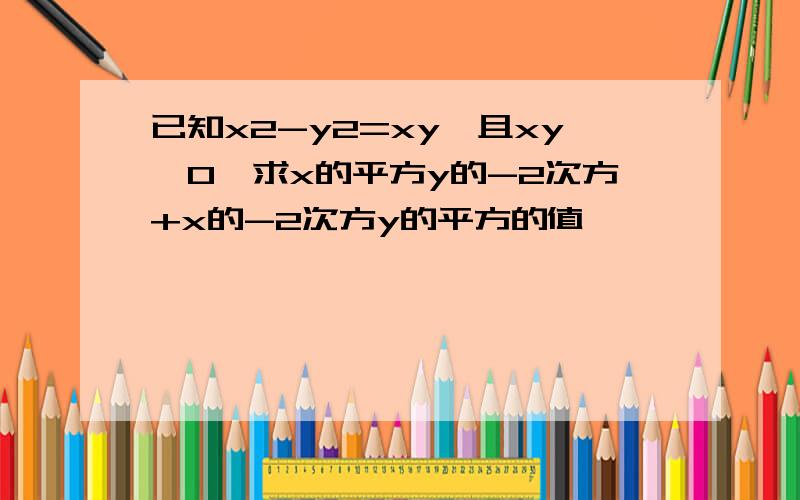 已知x2-y2=xy,且xy≠0,求x的平方y的-2次方+x的-2次方y的平方的值