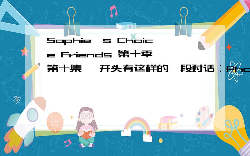 Sophie`s Choice Friends 第十季,第十集 一开头有这样的一段对话：Phoebe:Which would you give up?Sex or food?Ross:Food!Phoebe:How about sex or dinosaurs?Ross :Oh.My God!It`s like Sophie`s Choice (多么无私的选择?）请问为什么