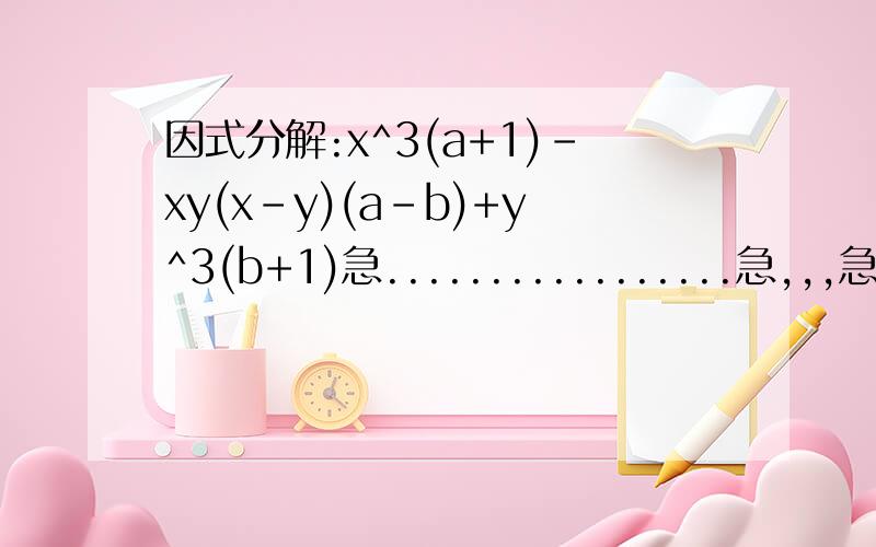 因式分解:x^3(a+1)-xy(x-y)(a-b)+y^3(b+1)急.................急,,,急