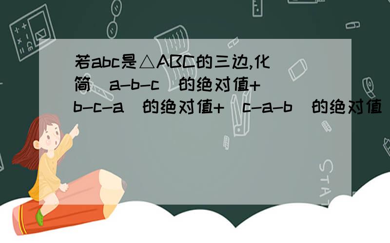 若abc是△ABC的三边,化简（a-b-c）的绝对值+（b-c-a）的绝对值+（c-a-b）的绝对值