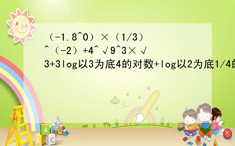 （-1.8^0）×（1/3）^（-2）+4^√9^3×√3+3log以3为底4的对数+log以2为底1/4的对数.计算