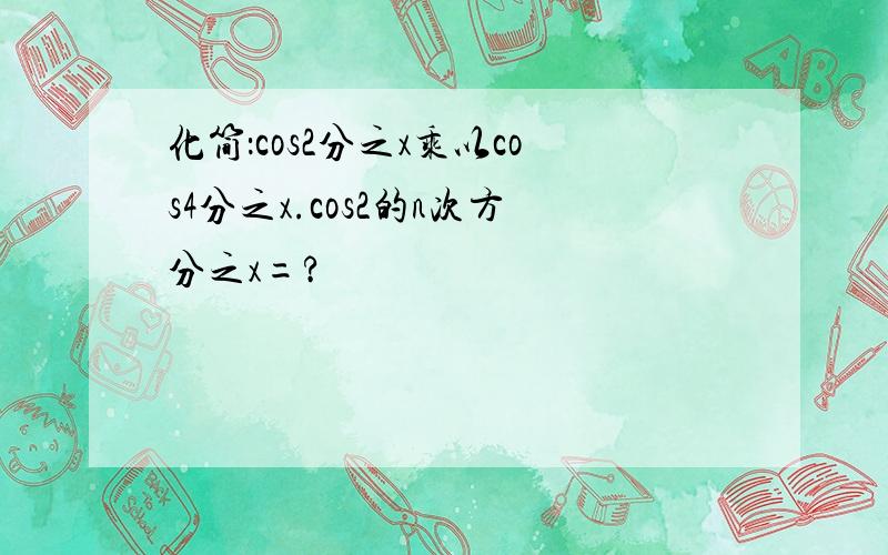 化简：cos2分之x乘以cos4分之x.cos2的n次方分之x=?