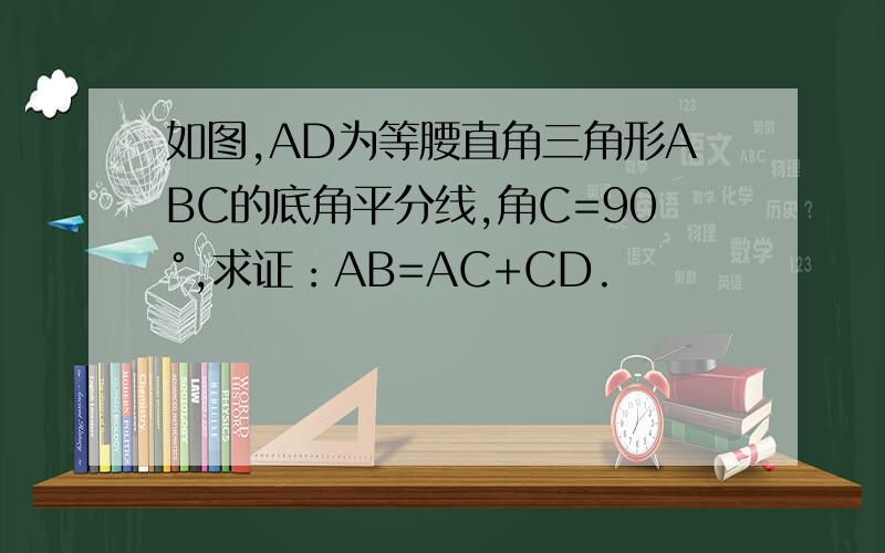 如图,AD为等腰直角三角形ABC的底角平分线,角C=90°,求证：AB=AC+CD.