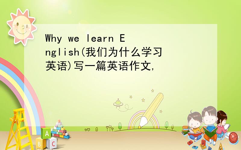 Why we learn English(我们为什么学习英语)写一篇英语作文,