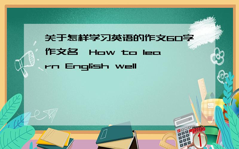 关于怎样学习英语的作文60字作文名《How to learn English well》