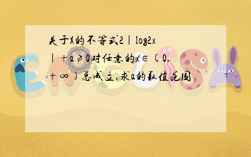 关于X的不等式2|log2x|+a≥0对任意的x∈(0,+∞)总成立,求a的取值范围