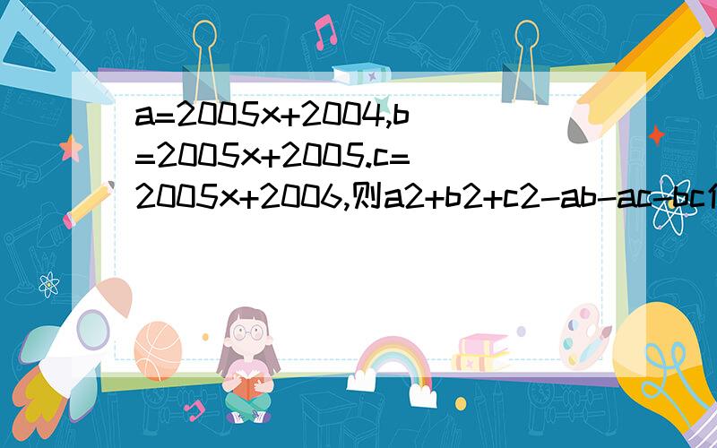 a=2005x+2004,b=2005x+2005.c=2005x+2006,则a2+b2+c2-ab-ac-bc值为