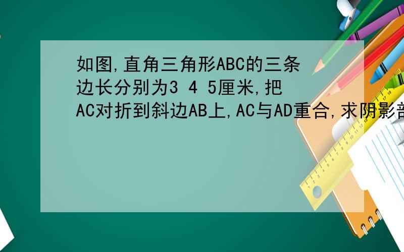 如图,直角三角形ABC的三条边长分别为3 4 5厘米,把AC对折到斜边AB上,AC与AD重合,求阴影部分面积