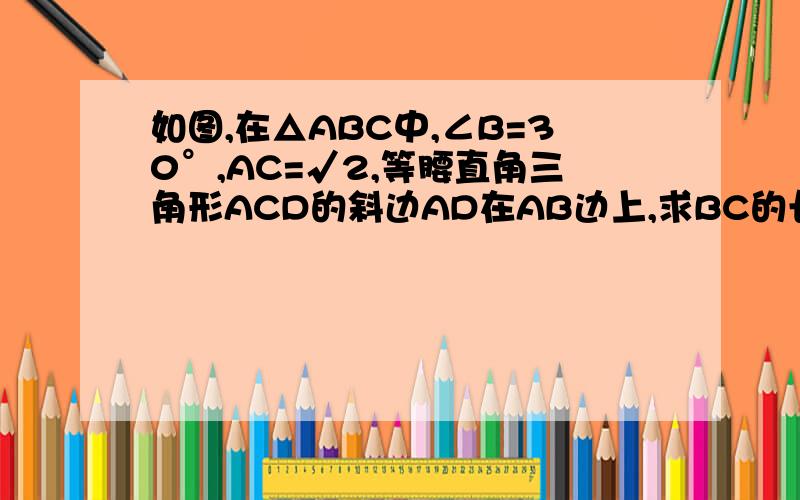如图,在△ABC中,∠B=30°,AC=√2,等腰直角三角形ACD的斜边AD在AB边上,求BC的长