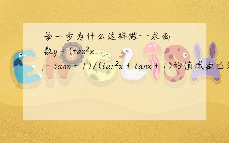 每一步为什么这样做- -求函数y＝(tan²x－tanx＋1)/(tan²x＋tanx＋1)的值域由已知y＝(tan²x－tanx＋1)/(tan²x＋tanx＋1),得(y－1)tan²x＋(y＋1)tanx＋y－1＝0若y＝1,则只需tanx＝0若y≠1,则由Δ