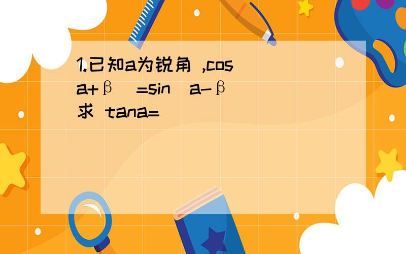 1.已知a为锐角 ,cos(a+β)=sin(a-β) 求 tana=