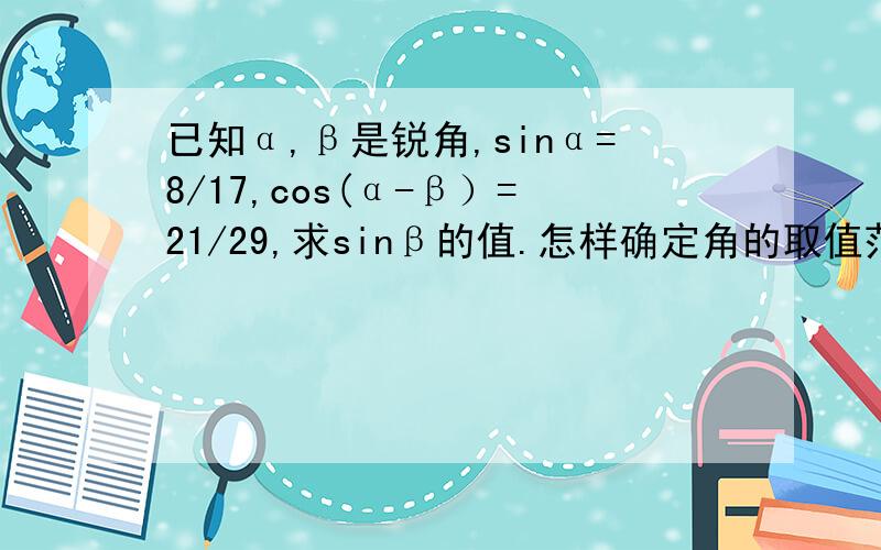 已知α,β是锐角,sinα=8/17,cos(α-β）=21/29,求sinβ的值.怎样确定角的取值范围打错了 是cosβ
