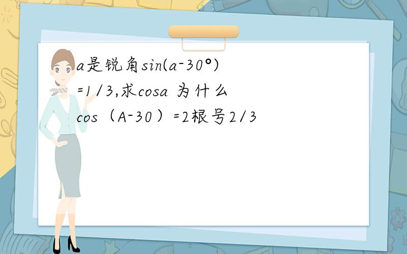 a是锐角sin(a-30°)=1/3,求cosa 为什么cos（A-30）=2根号2/3