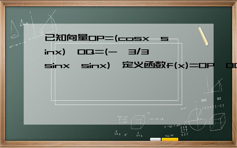 已知向量OP=(cosx,sinx),OQ=(-√3/3sinx,sinx),定义函数f(x)=OP*OQ1,求f(x)的最小正周期和最大值及相应的x值2,当OP垂直于OQ时,求x 的值